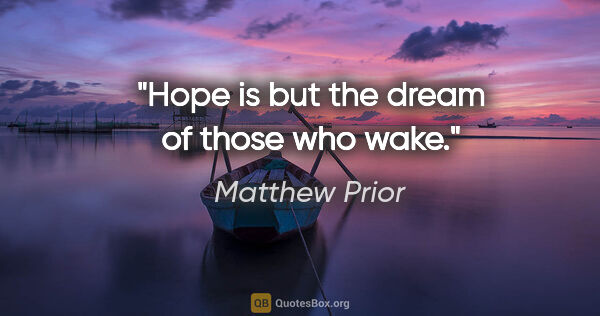 Matthew Prior quote: "Hope is but the dream of those who wake."