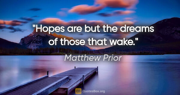 Matthew Prior quote: "Hopes are but the dreams of those that wake."