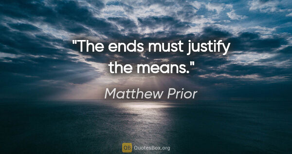 Matthew Prior quote: "The ends must justify the means."