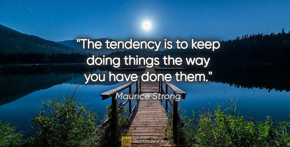 Maurice Strong quote: "The tendency is to keep doing things the way you have done them."