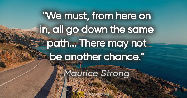 Maurice Strong quote: "We must, from here on in, all go down the same path... There..."