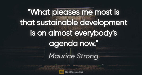 Maurice Strong quote: "What pleases me most is that sustainable development is on..."