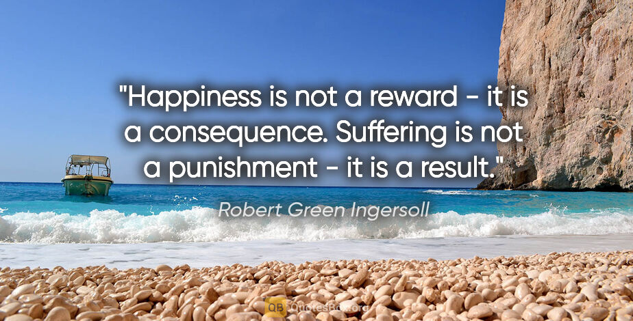 Robert Green Ingersoll quote: "Happiness is not a reward - it is a consequence. Suffering is..."