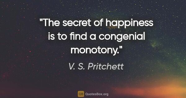 V. S. Pritchett quote: "The secret of happiness is to find a congenial monotony."