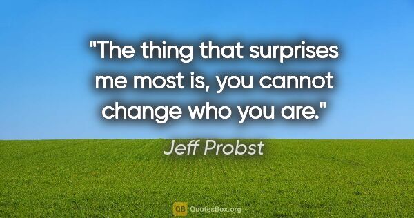 Jeff Probst quote: "The thing that surprises me most is, you cannot change who you..."