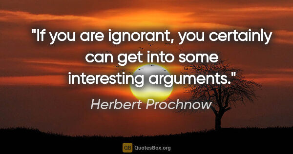 Herbert Prochnow quote: "If you are ignorant, you certainly can get into some..."