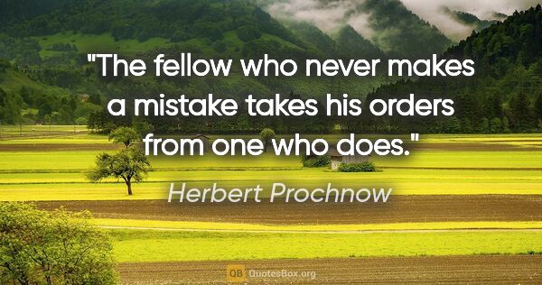 Herbert Prochnow quote: "The fellow who never makes a mistake takes his orders from one..."
