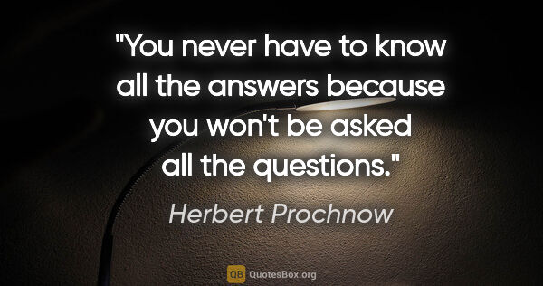 Herbert Prochnow quote: "You never have to know all the answers because you won't be..."