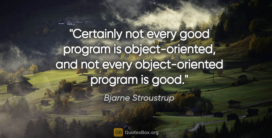 Bjarne Stroustrup quote: "Certainly not every good program is object-oriented, and not..."