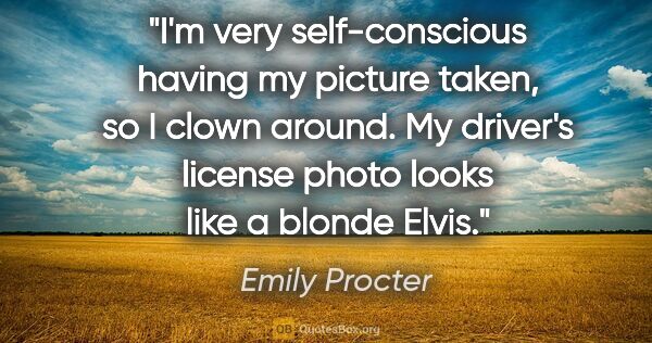 Emily Procter quote: "I'm very self-conscious having my picture taken, so I clown..."