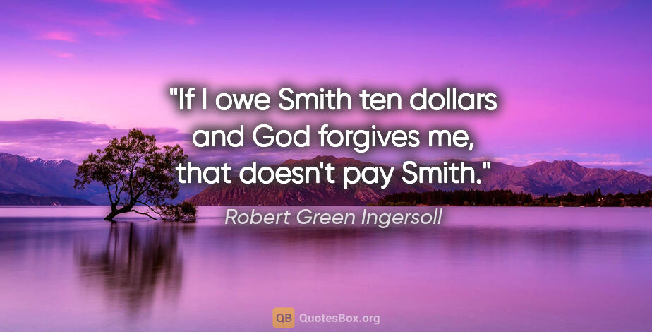 Robert Green Ingersoll quote: "If I owe Smith ten dollars and God forgives me, that doesn't..."