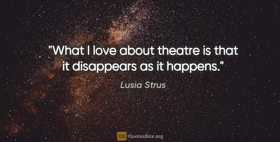 Lusia Strus quote: "What I love about theatre is that it disappears as it happens."
