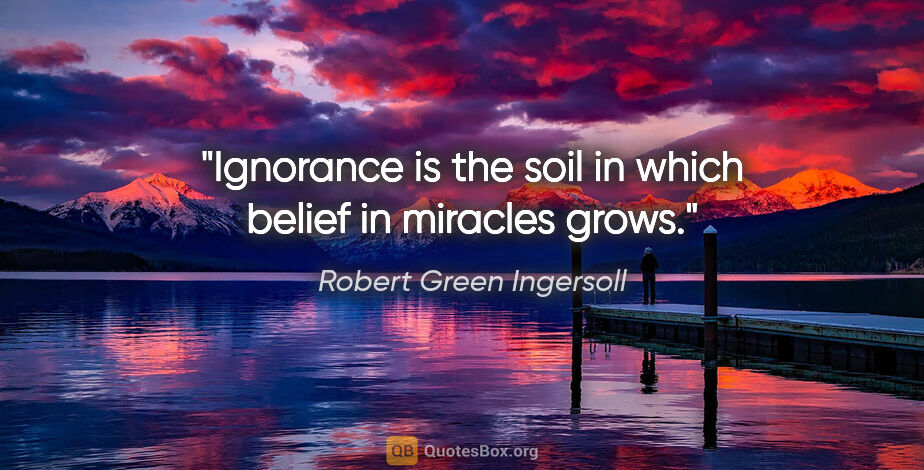 Robert Green Ingersoll quote: "Ignorance is the soil in which belief in miracles grows."