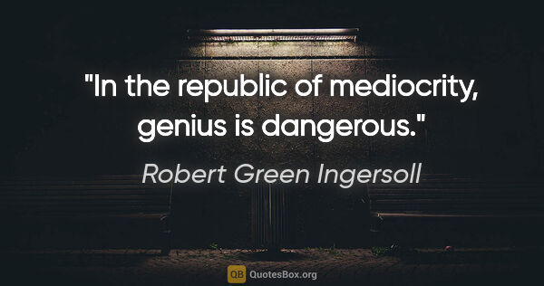 Robert Green Ingersoll quote: "In the republic of mediocrity, genius is dangerous."