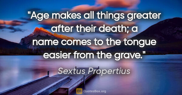 Sextus Propertius quote: "Age makes all things greater after their death; a name comes..."