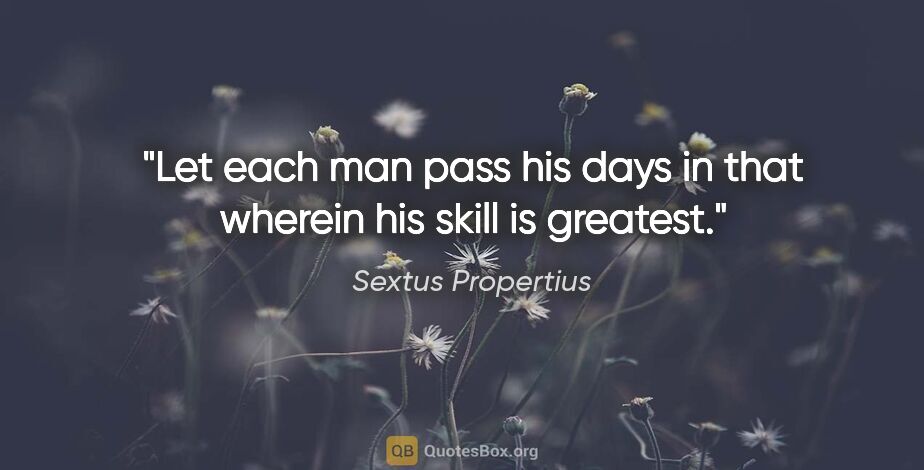 Sextus Propertius quote: "Let each man pass his days in that wherein his skill is greatest."