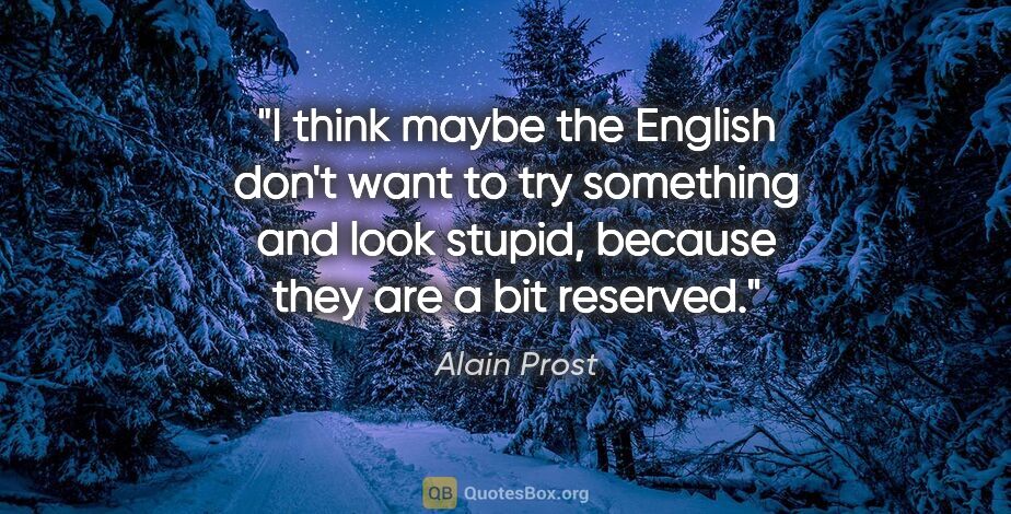 Alain Prost quote: "I think maybe the English don't want to try something and look..."