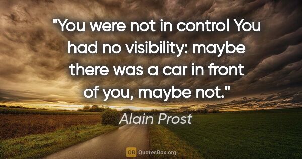 Alain Prost quote: "You were not in control You had no visibility: maybe there was..."