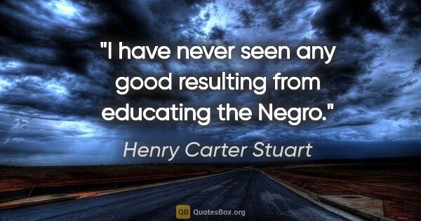 Henry Carter Stuart quote: "I have never seen any good resulting from educating the Negro."