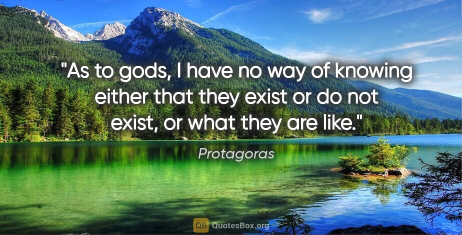 Protagoras quote: "As to gods, I have no way of knowing either that they exist or..."