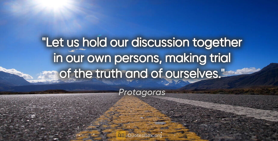 Protagoras quote: "Let us hold our discussion together in our own persons, making..."