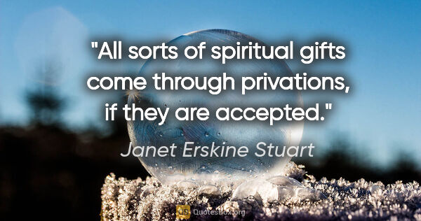 Janet Erskine Stuart quote: "All sorts of spiritual gifts come through privations, if they..."