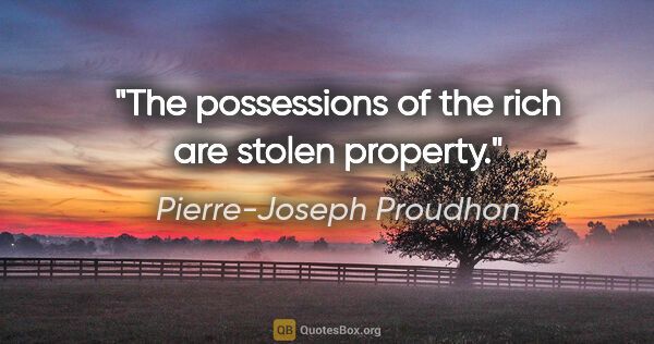 Pierre-Joseph Proudhon quote: "The possessions of the rich are stolen property."