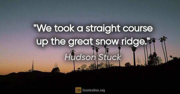 Hudson Stuck quote: "We took a straight course up the great snow ridge."