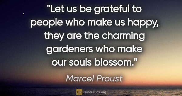 Marcel Proust quote: "Let us be grateful to people who make us happy, they are the..."