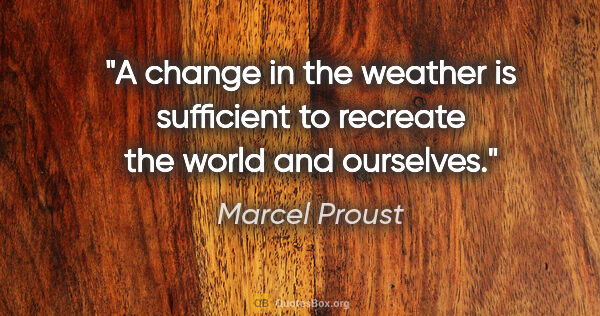 Marcel Proust quote: "A change in the weather is sufficient to recreate the world..."