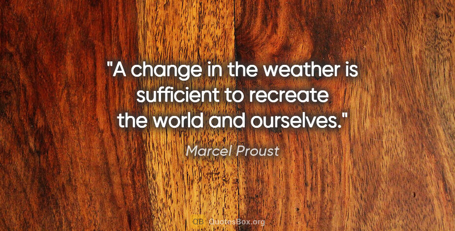 Marcel Proust quote: "A change in the weather is sufficient to recreate the world..."