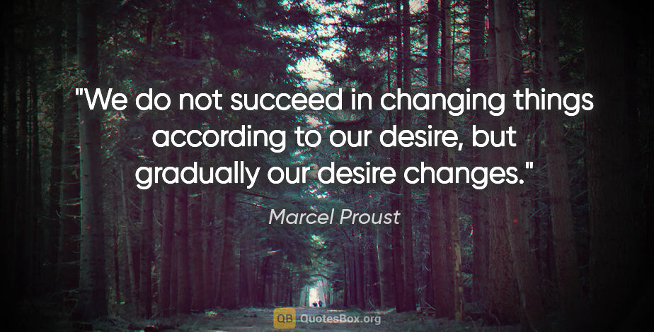 Marcel Proust quote: "We do not succeed in changing things according to our desire,..."