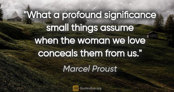 Marcel Proust quote: "What a profound significance small things assume when the..."