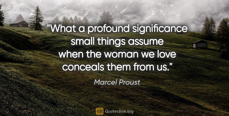 Marcel Proust quote: "What a profound significance small things assume when the..."