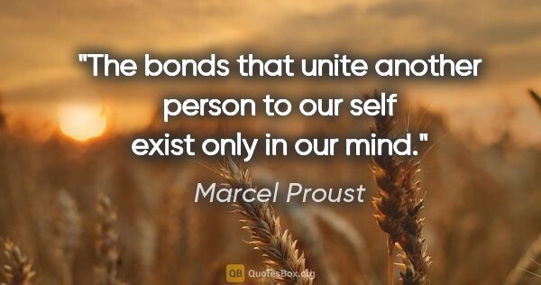 Marcel Proust quote: "The bonds that unite another person to our self exist only in..."