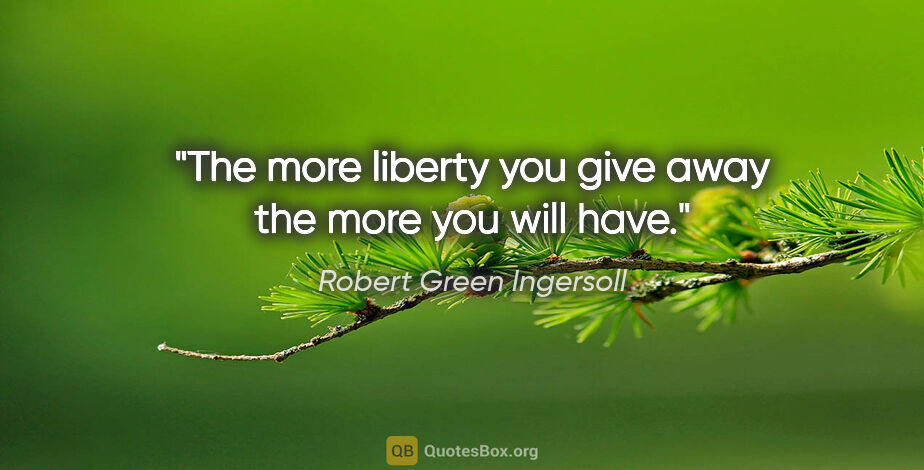 Robert Green Ingersoll quote: "The more liberty you give away the more you will have."