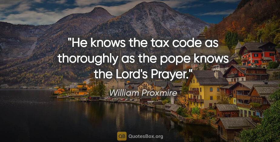 William Proxmire quote: "He knows the tax code as thoroughly as the pope knows the..."