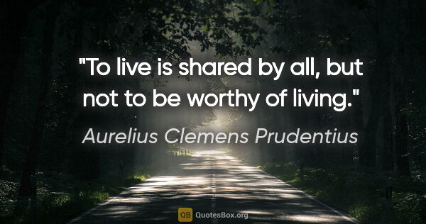 Aurelius Clemens Prudentius quote: "To live is shared by all, but not to be worthy of living."
