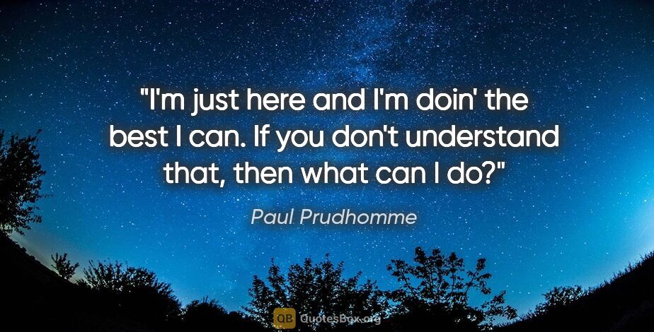 Paul Prudhomme quote: "I'm just here and I'm doin' the best I can. If you don't..."