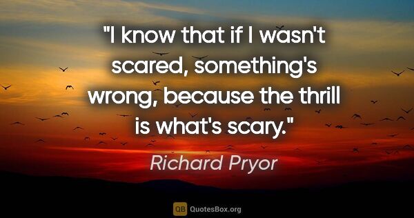 Richard Pryor quote: "I know that if I wasn't scared, something's wrong, because the..."