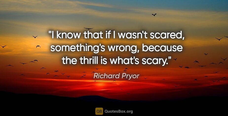 Richard Pryor quote: "I know that if I wasn't scared, something's wrong, because the..."
