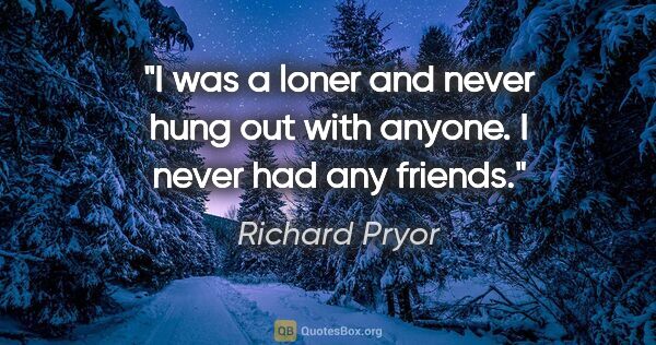 Richard Pryor quote: "I was a loner and never hung out with anyone. I never had any..."