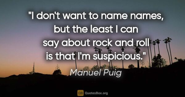 Manuel Puig quote: "I don't want to name names, but the least I can say about rock..."
