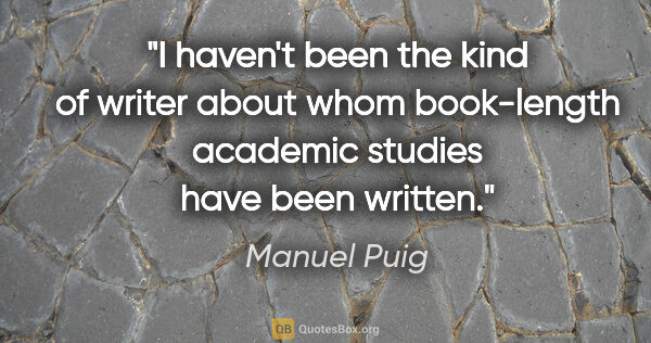 Manuel Puig quote: "I haven't been the kind of writer about whom book-length..."