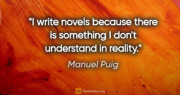 Manuel Puig quote: "I write novels because there is something I don't understand..."