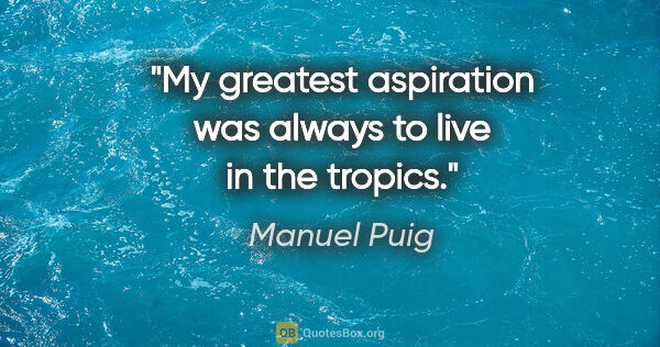 Manuel Puig quote: "My greatest aspiration was always to live in the tropics."