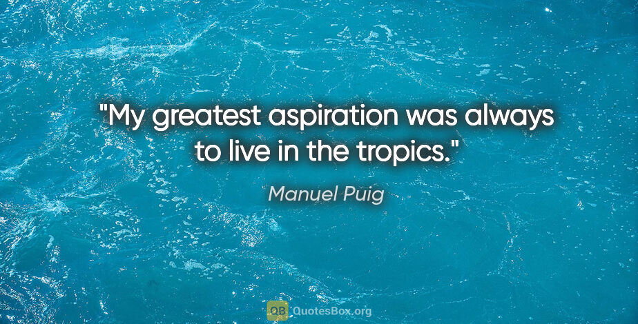 Manuel Puig quote: "My greatest aspiration was always to live in the tropics."