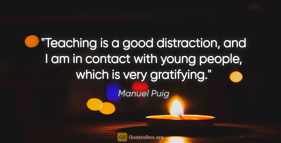 Manuel Puig quote: "Teaching is a good distraction, and I am in contact with young..."