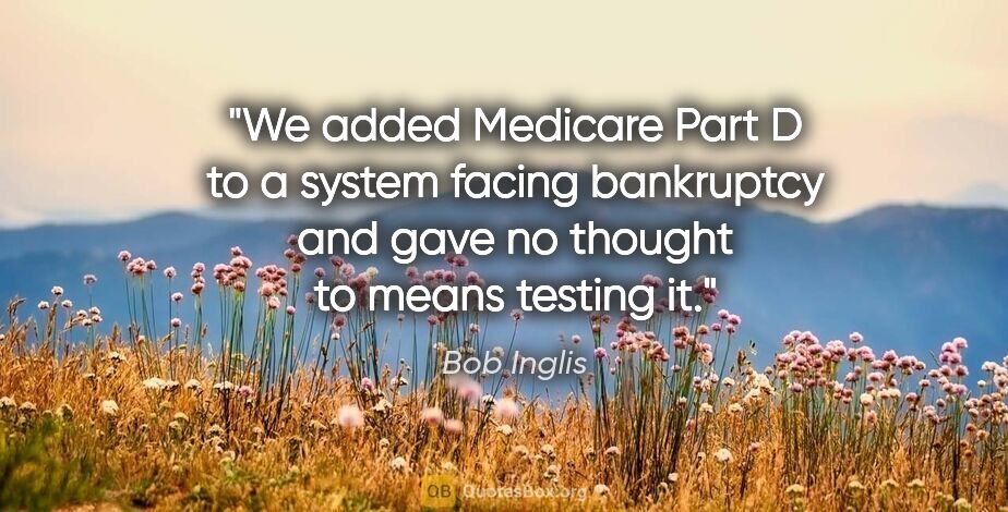 Bob Inglis quote: "We added Medicare Part D to a system facing bankruptcy and..."
