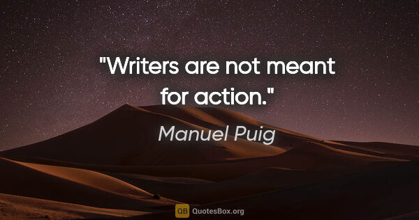 Manuel Puig quote: "Writers are not meant for action."